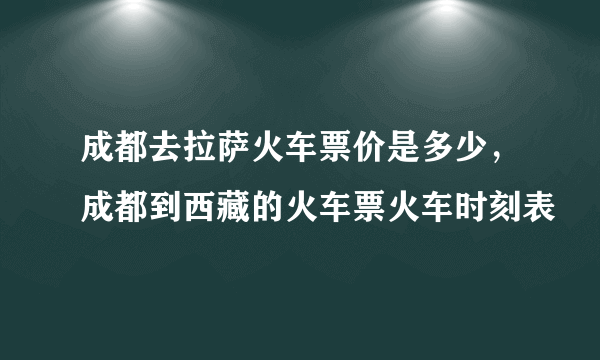 成都去拉萨火车票价是多少，成都到西藏的火车票火车时刻表