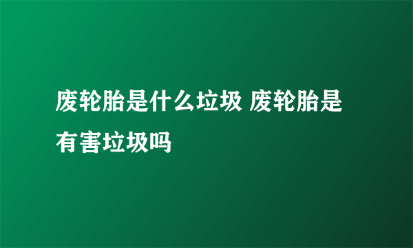 废轮胎是什么垃圾 废轮胎是有害垃圾吗