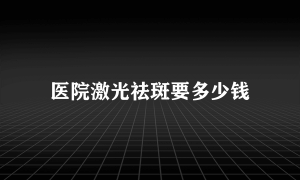 医院激光祛斑要多少钱