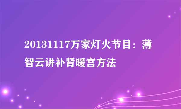 20131117万家灯火节目：薄智云讲补肾暖宫方法 