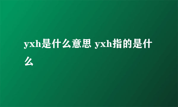 yxh是什么意思 yxh指的是什么