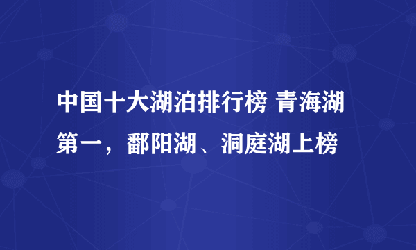 中国十大湖泊排行榜 青海湖第一，鄱阳湖、洞庭湖上榜