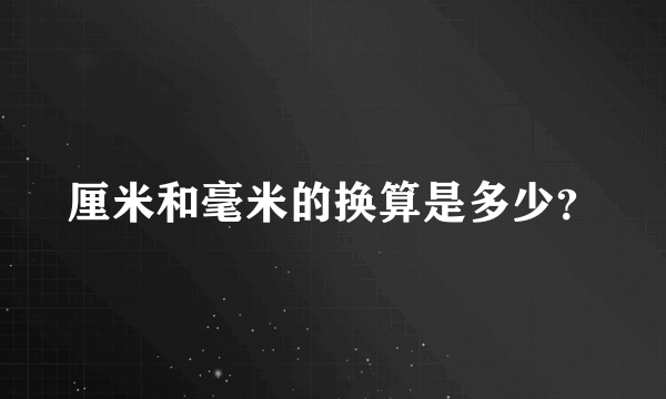 厘米和毫米的换算是多少？