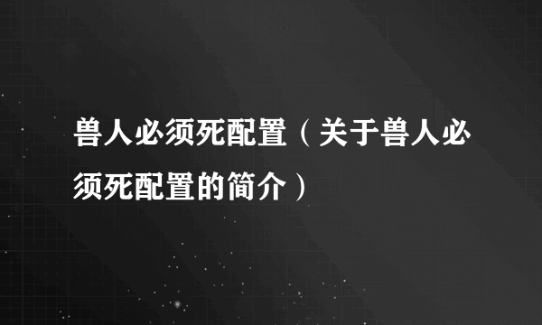 兽人必须死配置（关于兽人必须死配置的简介）