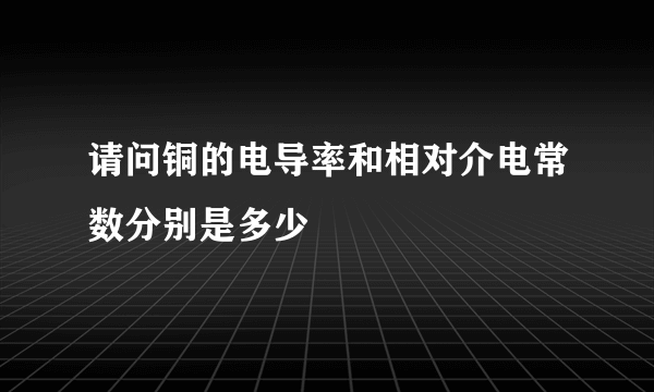 请问铜的电导率和相对介电常数分别是多少