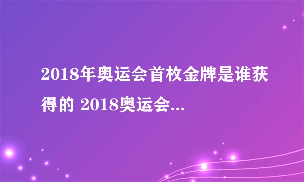 2018年奥运会首枚金牌是谁获得的 2018奥运会中国获得首枚金牌的是谁