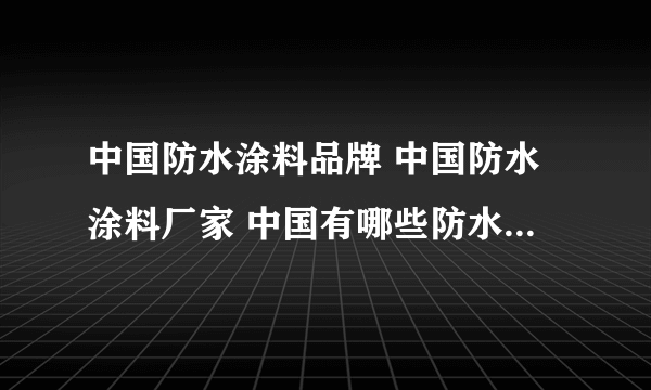 中国防水涂料品牌 中国防水涂料厂家 中国有哪些防水涂料品牌【品牌库】