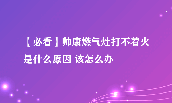 【必看】帅康燃气灶打不着火是什么原因 该怎么办