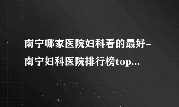 南宁哪家医院妇科看的最好-南宁妇科医院排行榜top3盘点？