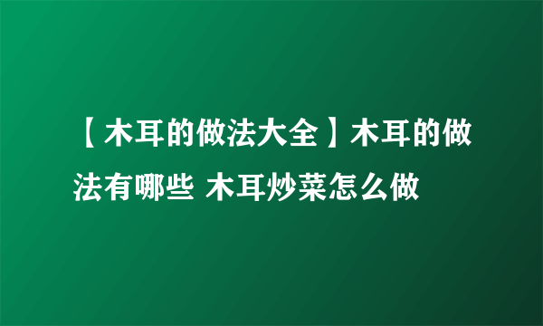 【木耳的做法大全】木耳的做法有哪些 木耳炒菜怎么做