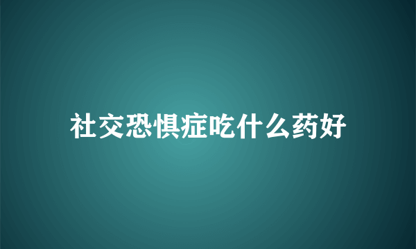 社交恐惧症吃什么药好