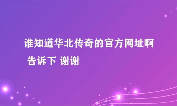 谁知道华北传奇的官方网址啊 告诉下 谢谢