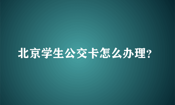 北京学生公交卡怎么办理？