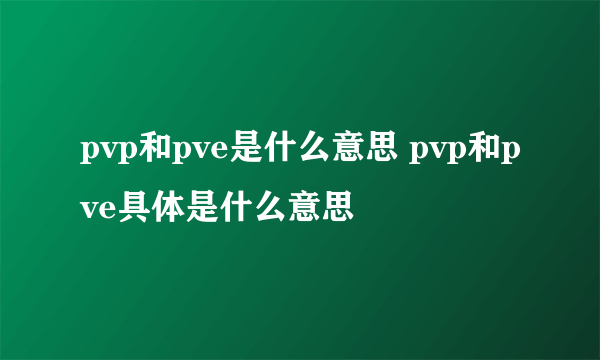 pvp和pve是什么意思 pvp和pve具体是什么意思