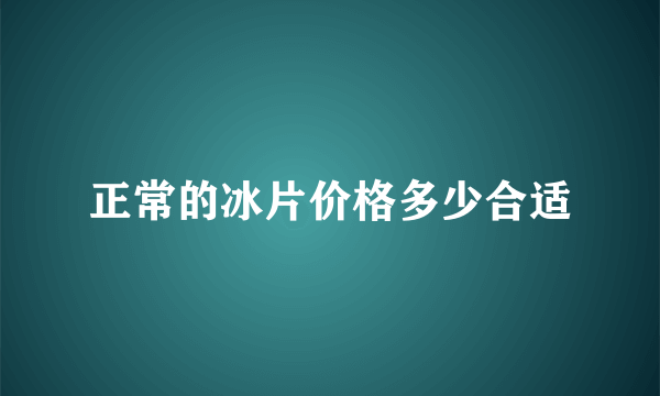 正常的冰片价格多少合适