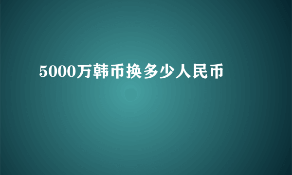 5000万韩币换多少人民币