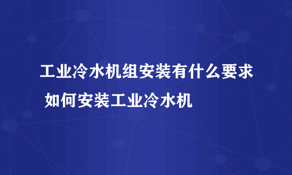 工业冷水机组安装有什么要求 如何安装工业冷水机