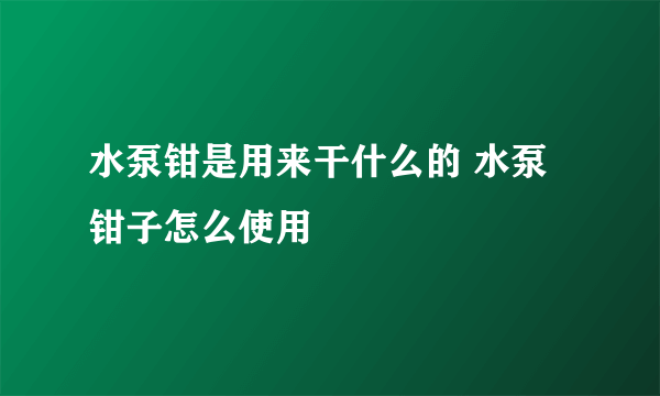 水泵钳是用来干什么的 水泵钳子怎么使用