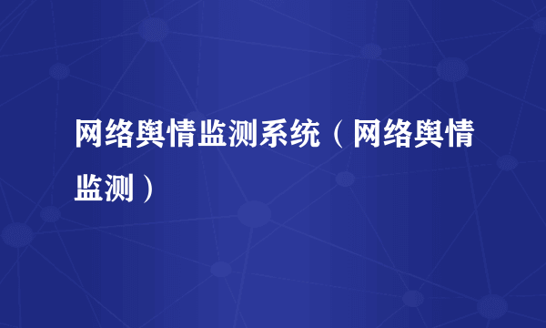 网络舆情监测系统（网络舆情监测）