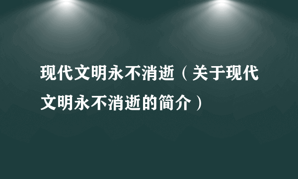 现代文明永不消逝（关于现代文明永不消逝的简介）