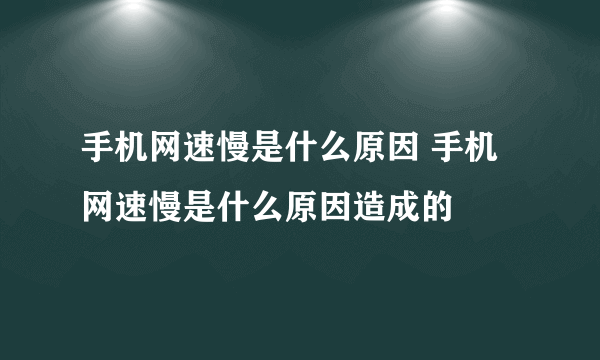 手机网速慢是什么原因 手机网速慢是什么原因造成的