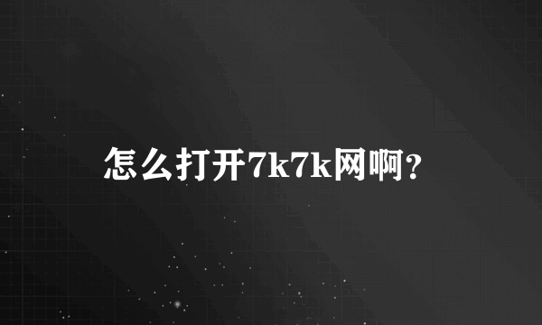 怎么打开7k7k网啊？