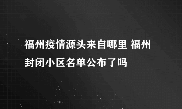 福州疫情源头来自哪里 福州封闭小区名单公布了吗