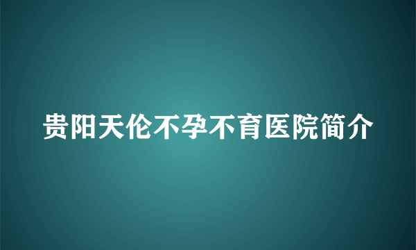 贵阳天伦不孕不育医院简介