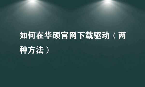 如何在华硕官网下载驱动（两种方法）