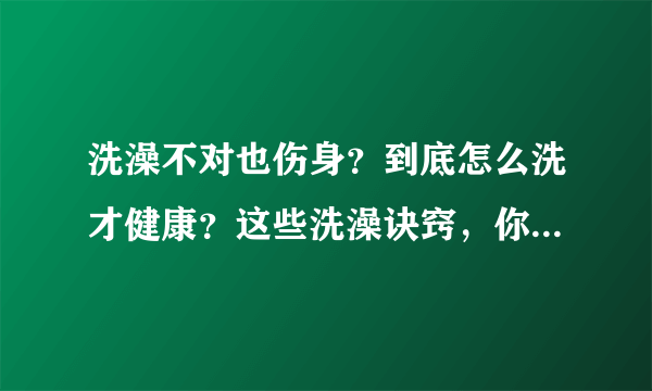 洗澡不对也伤身？到底怎么洗才健康？这些洗澡诀窍，你不妨看看