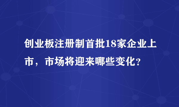 创业板注册制首批18家企业上市，市场将迎来哪些变化？