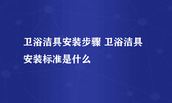 卫浴洁具安装步骤 卫浴洁具安装标准是什么