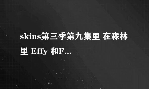 skins第三季第九集里 在森林里 Effy 和Freddie做爱的音乐 很轻柔 很诡异的歌曲