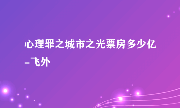 心理罪之城市之光票房多少亿-飞外