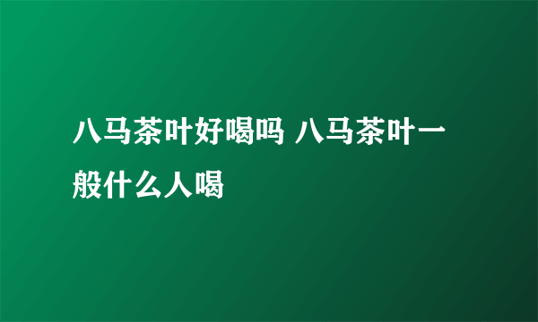 八马茶叶好喝吗 八马茶叶一般什么人喝