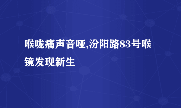 喉咙痛声音哑,汾阳路83号喉镜发现新生