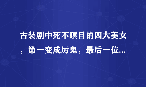 古装剧中死不瞑目的四大美女，第一变成厉鬼，最后一位死了又活了