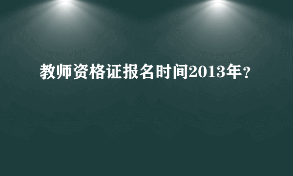 教师资格证报名时间2013年？