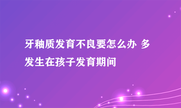 牙釉质发育不良要怎么办 多发生在孩子发育期间