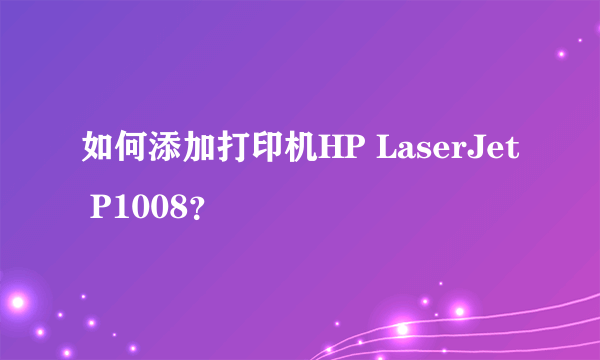 如何添加打印机HP LaserJet P1008？