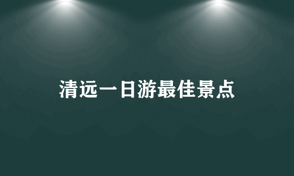 清远一日游最佳景点