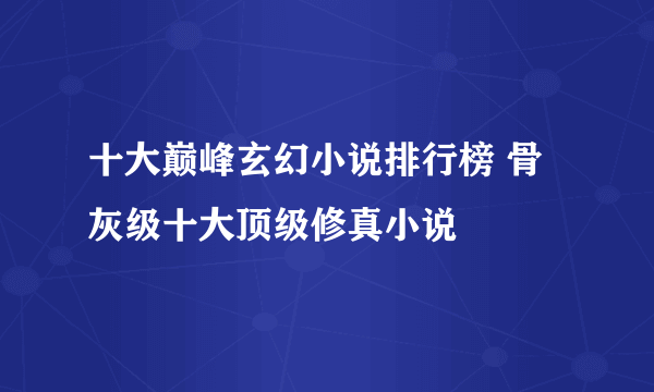 十大巅峰玄幻小说排行榜 骨灰级十大顶级修真小说