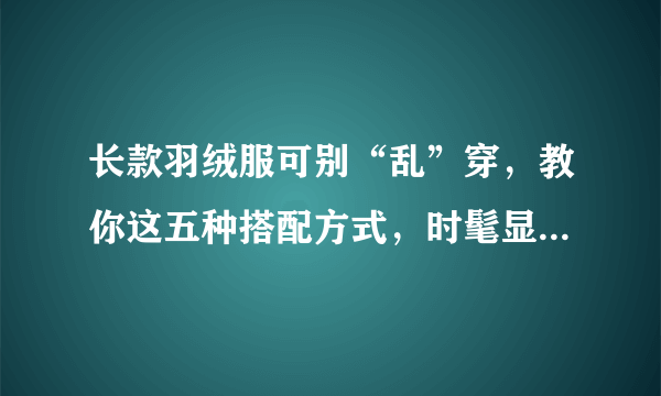 长款羽绒服可别“乱”穿，教你这五种搭配方式，时髦显瘦还不臃肿