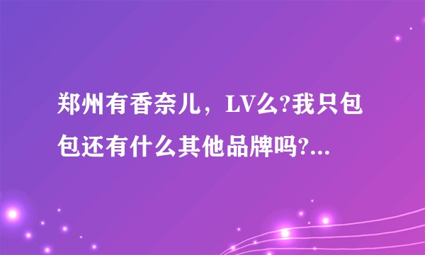 郑州有香奈儿，LV么?我只包包还有什么其他品牌吗?在哪个商场？