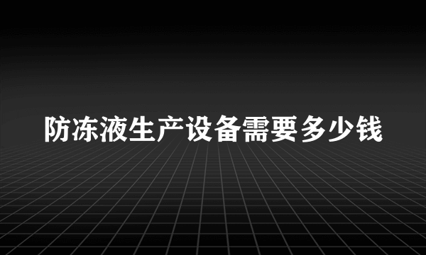 防冻液生产设备需要多少钱