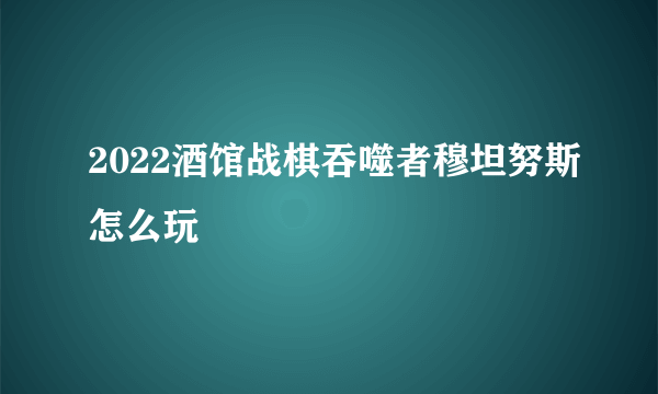 2022酒馆战棋吞噬者穆坦努斯怎么玩