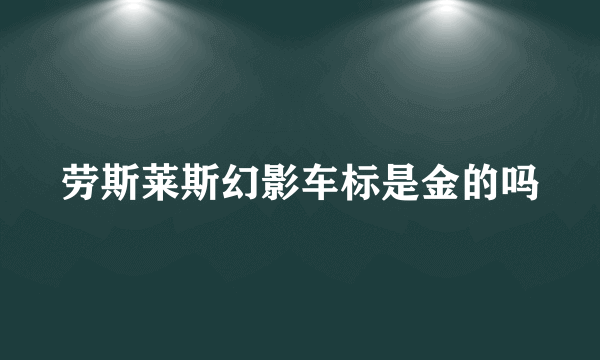 劳斯莱斯幻影车标是金的吗