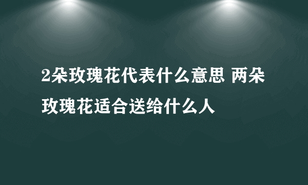 2朵玫瑰花代表什么意思 两朵玫瑰花适合送给什么人