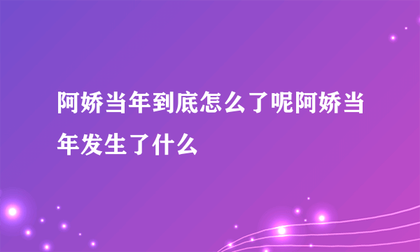 阿娇当年到底怎么了呢阿娇当年发生了什么