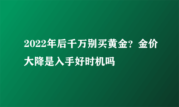 2022年后千万别买黄金？金价大降是入手好时机吗